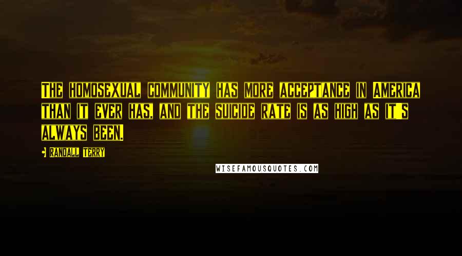 Randall Terry Quotes: The homosexual community has more acceptance in America than it ever has, and the suicide rate is as high as it's always been.