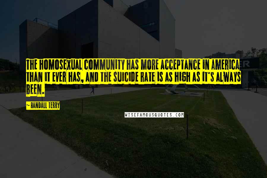 Randall Terry Quotes: The homosexual community has more acceptance in America than it ever has, and the suicide rate is as high as it's always been.