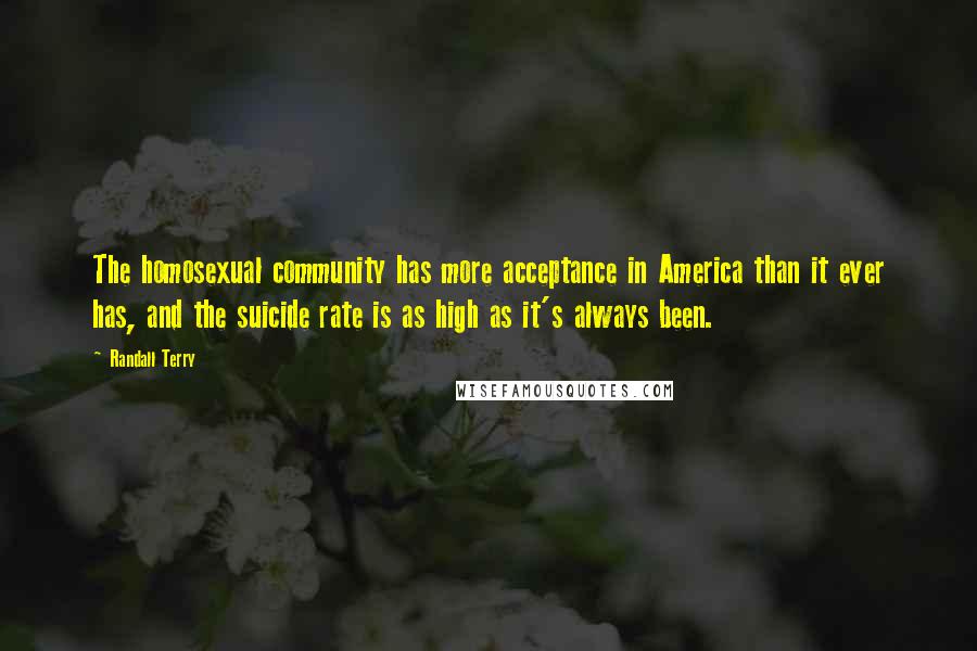 Randall Terry Quotes: The homosexual community has more acceptance in America than it ever has, and the suicide rate is as high as it's always been.