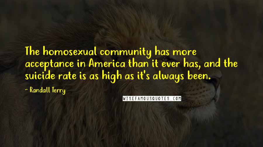 Randall Terry Quotes: The homosexual community has more acceptance in America than it ever has, and the suicide rate is as high as it's always been.