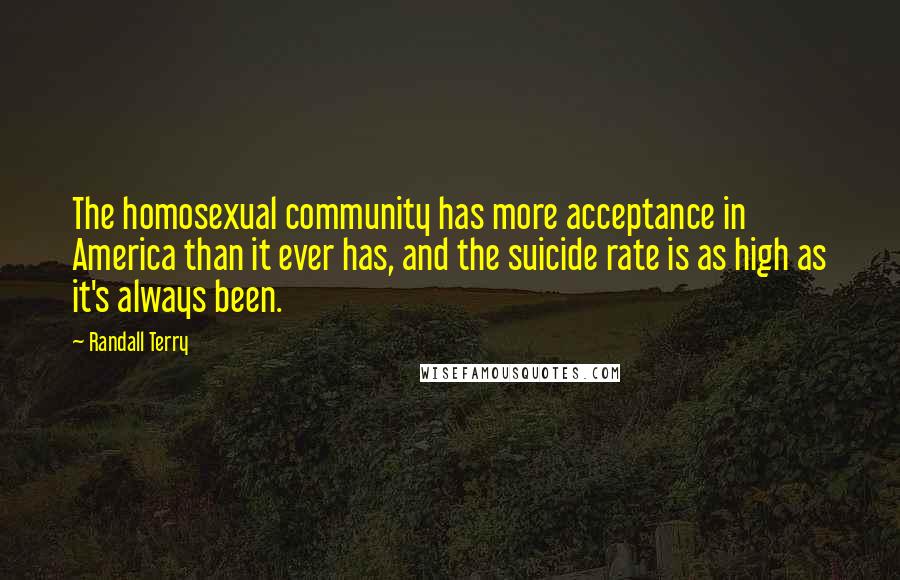 Randall Terry Quotes: The homosexual community has more acceptance in America than it ever has, and the suicide rate is as high as it's always been.