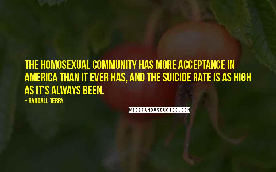 Randall Terry Quotes: The homosexual community has more acceptance in America than it ever has, and the suicide rate is as high as it's always been.