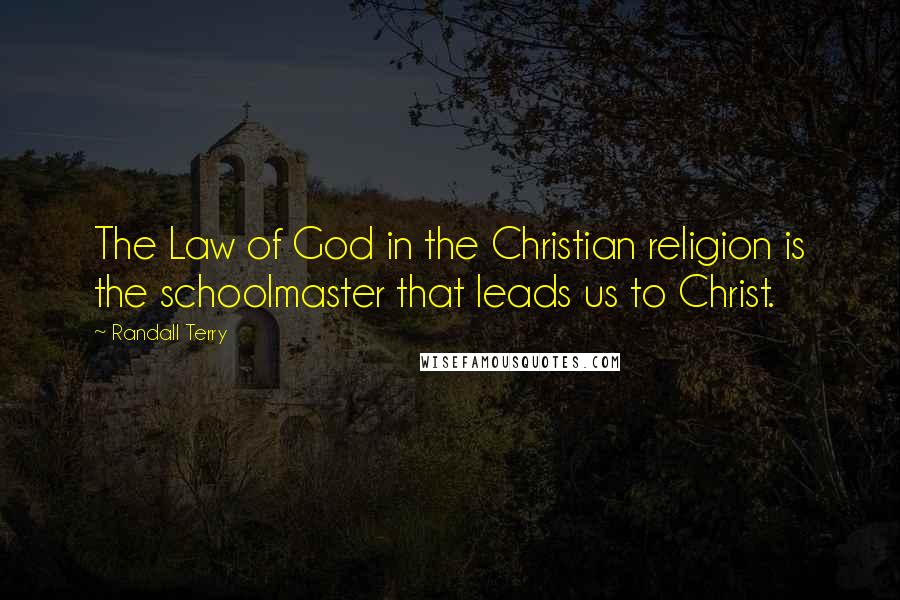 Randall Terry Quotes: The Law of God in the Christian religion is the schoolmaster that leads us to Christ.