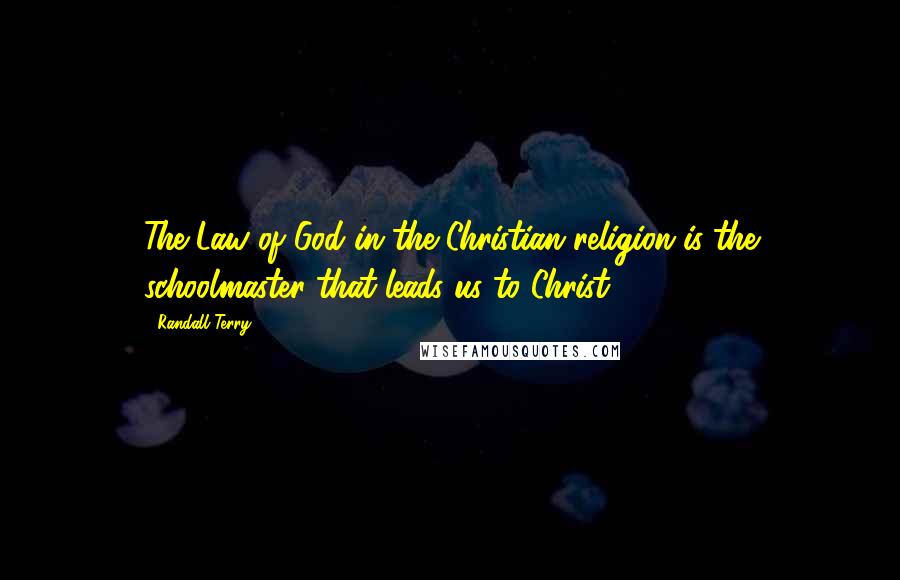 Randall Terry Quotes: The Law of God in the Christian religion is the schoolmaster that leads us to Christ.