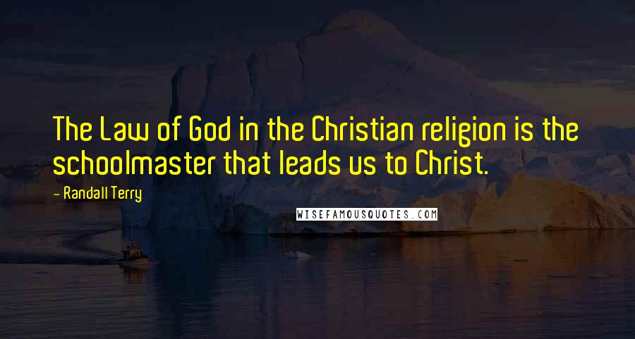Randall Terry Quotes: The Law of God in the Christian religion is the schoolmaster that leads us to Christ.