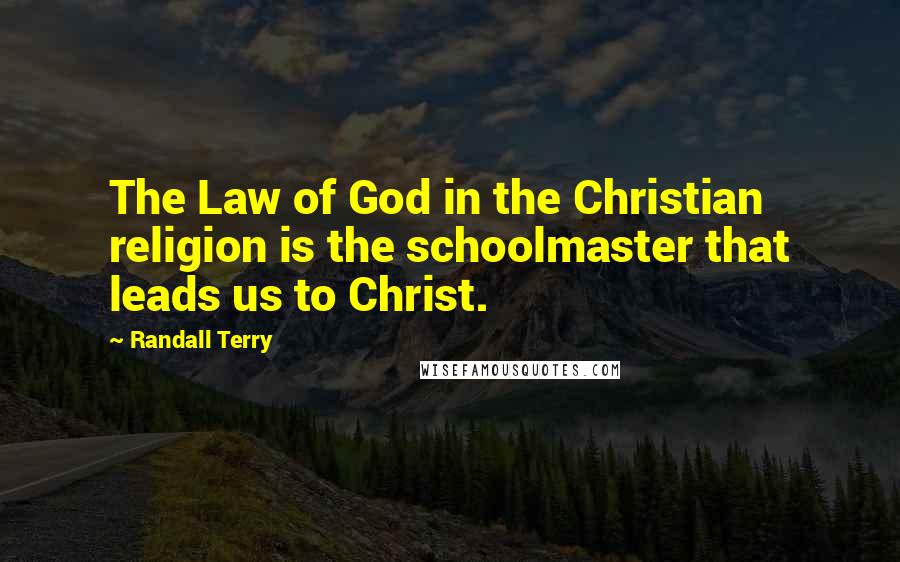 Randall Terry Quotes: The Law of God in the Christian religion is the schoolmaster that leads us to Christ.