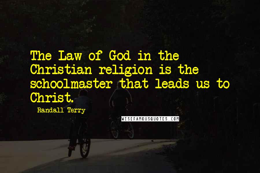 Randall Terry Quotes: The Law of God in the Christian religion is the schoolmaster that leads us to Christ.