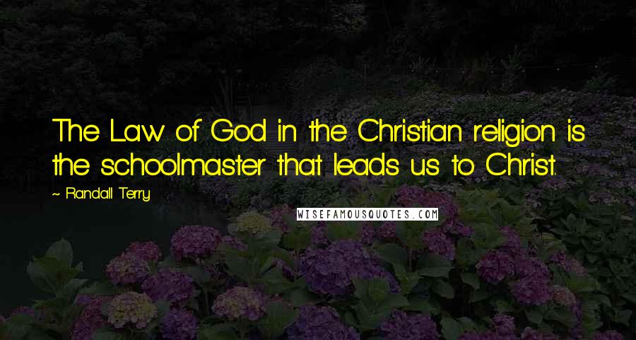 Randall Terry Quotes: The Law of God in the Christian religion is the schoolmaster that leads us to Christ.