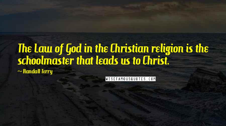 Randall Terry Quotes: The Law of God in the Christian religion is the schoolmaster that leads us to Christ.