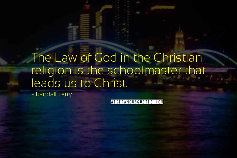 Randall Terry Quotes: The Law of God in the Christian religion is the schoolmaster that leads us to Christ.