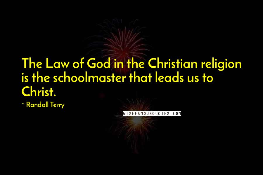 Randall Terry Quotes: The Law of God in the Christian religion is the schoolmaster that leads us to Christ.