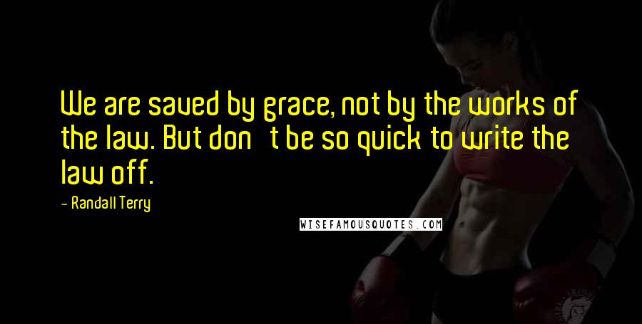 Randall Terry Quotes: We are saved by grace, not by the works of the law. But don't be so quick to write the law off.