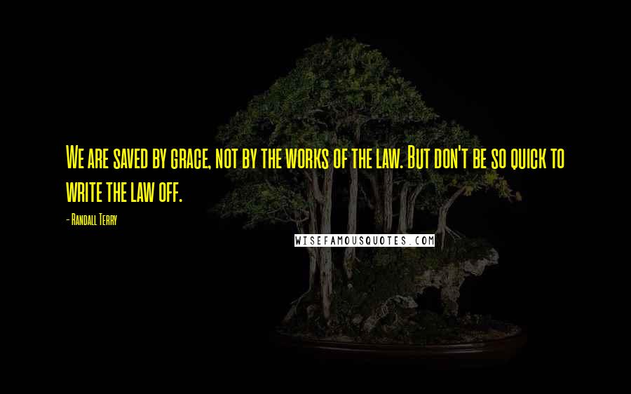 Randall Terry Quotes: We are saved by grace, not by the works of the law. But don't be so quick to write the law off.