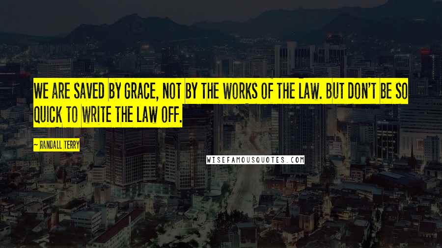 Randall Terry Quotes: We are saved by grace, not by the works of the law. But don't be so quick to write the law off.