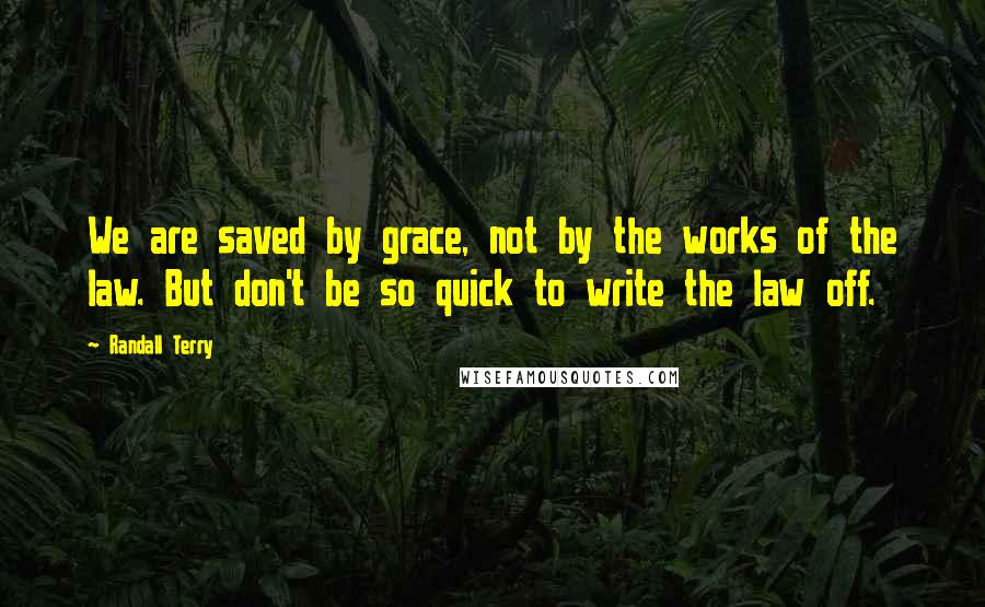 Randall Terry Quotes: We are saved by grace, not by the works of the law. But don't be so quick to write the law off.