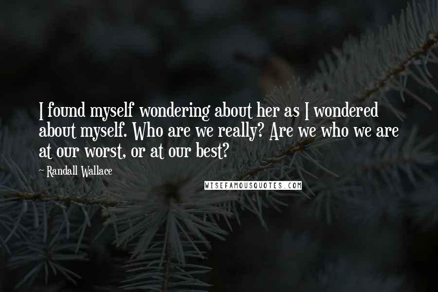 Randall Wallace Quotes: I found myself wondering about her as I wondered about myself. Who are we really? Are we who we are at our worst, or at our best?