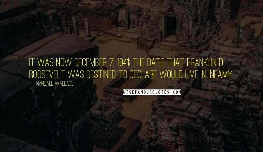 Randall Wallace Quotes: It was now December 7, 1941; the date that Franklin D. Roosevelt was destined to declare would live in infamy.