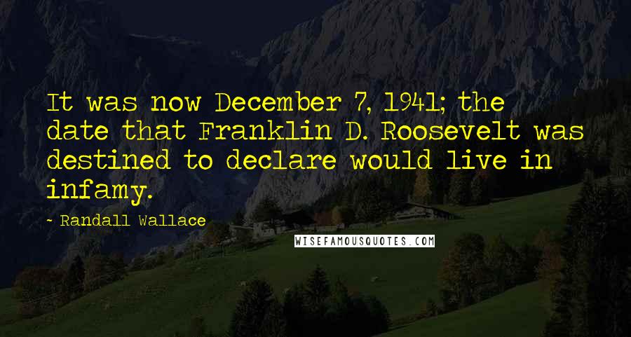 Randall Wallace Quotes: It was now December 7, 1941; the date that Franklin D. Roosevelt was destined to declare would live in infamy.