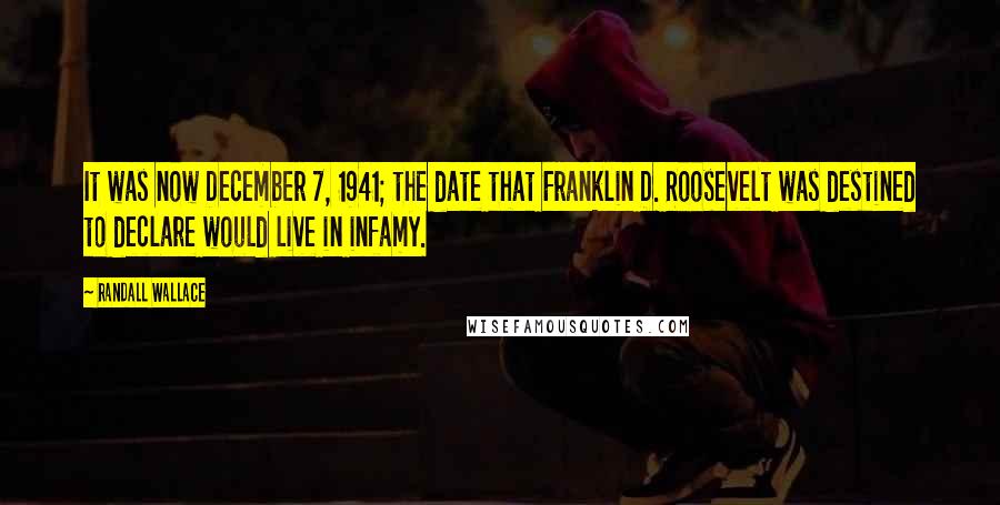 Randall Wallace Quotes: It was now December 7, 1941; the date that Franklin D. Roosevelt was destined to declare would live in infamy.