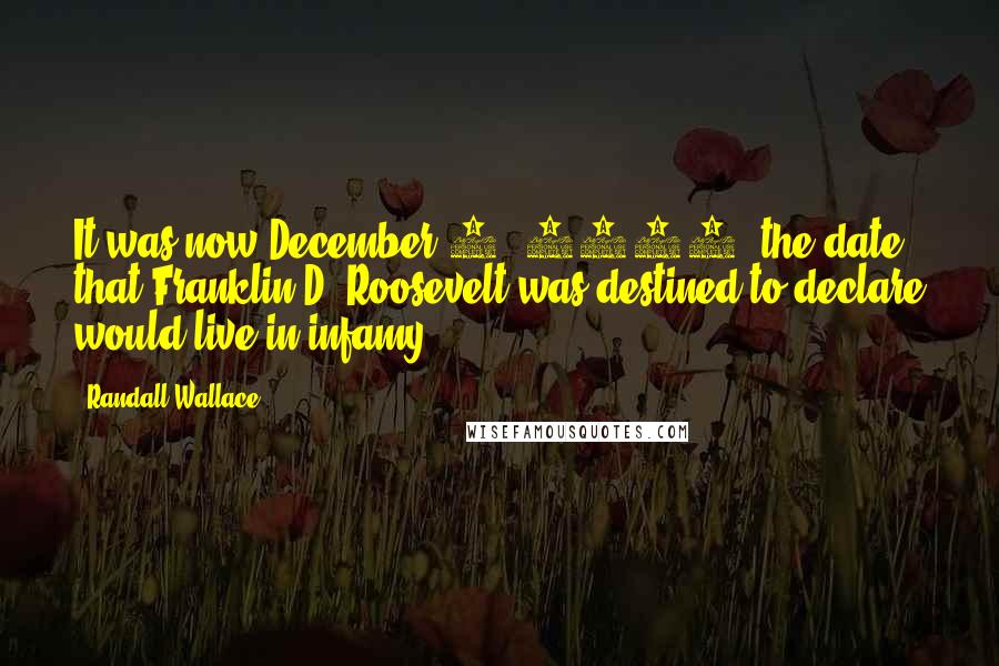 Randall Wallace Quotes: It was now December 7, 1941; the date that Franklin D. Roosevelt was destined to declare would live in infamy.