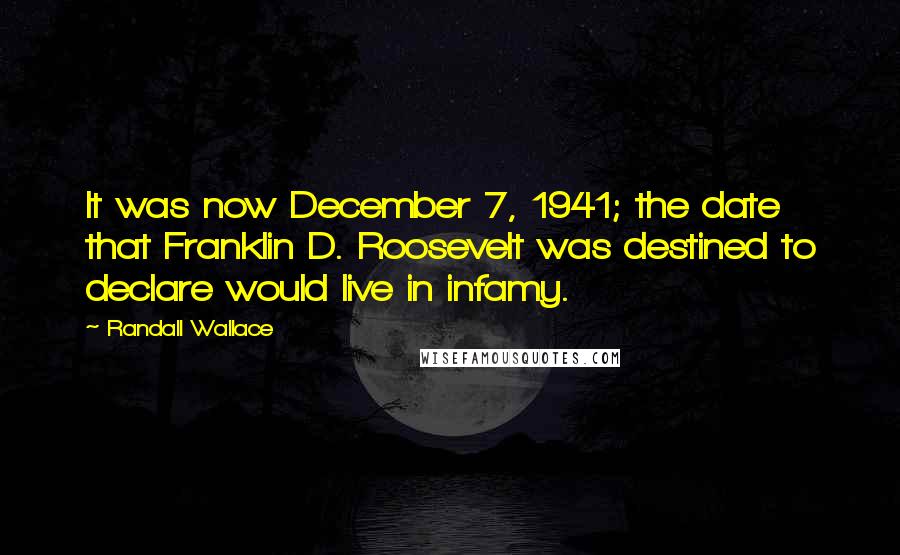 Randall Wallace Quotes: It was now December 7, 1941; the date that Franklin D. Roosevelt was destined to declare would live in infamy.