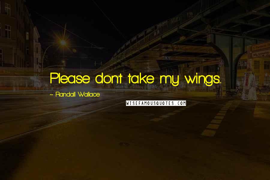 Randall Wallace Quotes: Please don't take my wings...