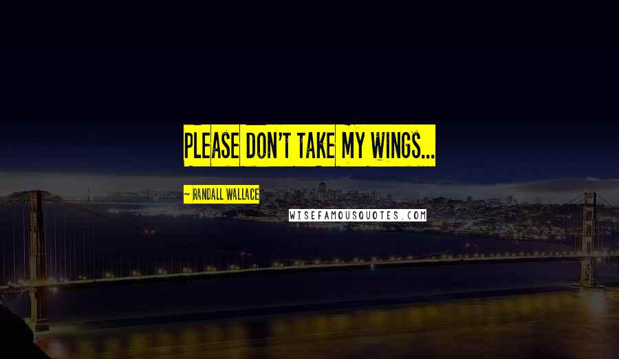 Randall Wallace Quotes: Please don't take my wings...