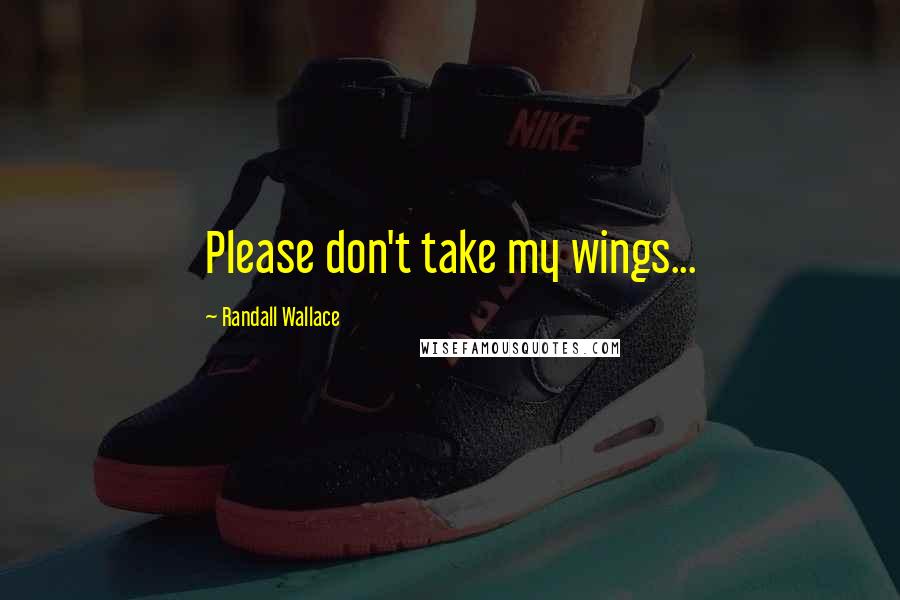 Randall Wallace Quotes: Please don't take my wings...