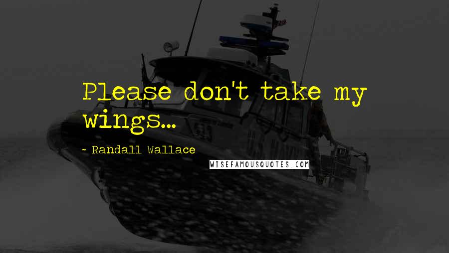 Randall Wallace Quotes: Please don't take my wings...