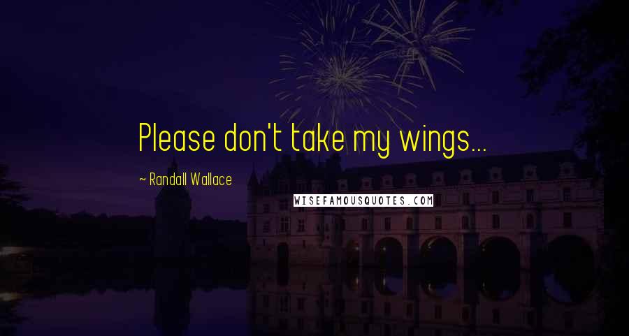 Randall Wallace Quotes: Please don't take my wings...