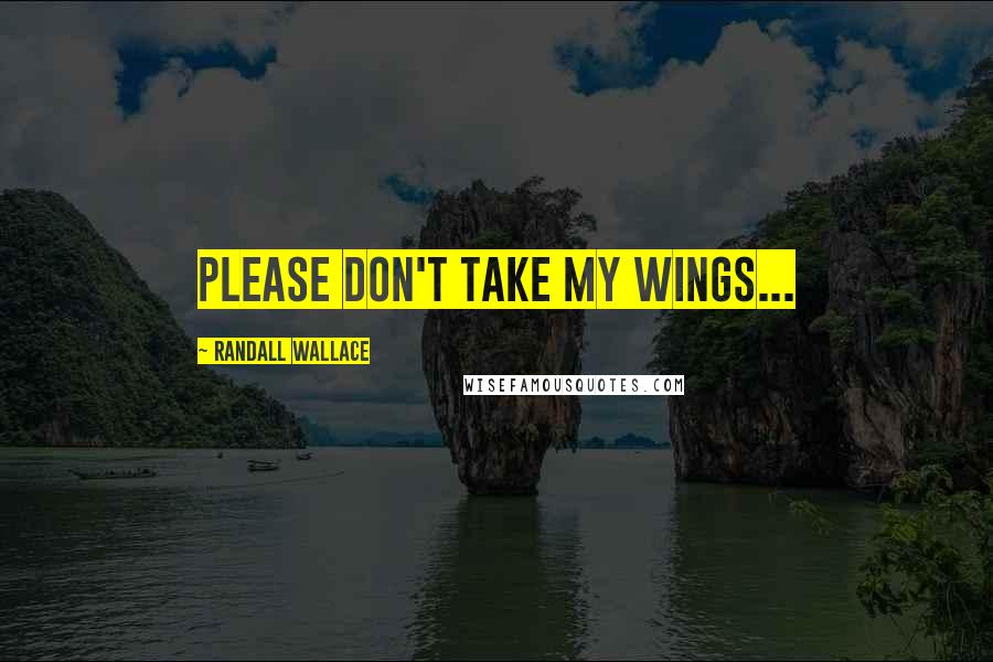 Randall Wallace Quotes: Please don't take my wings...