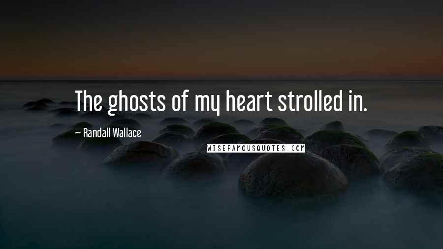 Randall Wallace Quotes: The ghosts of my heart strolled in.