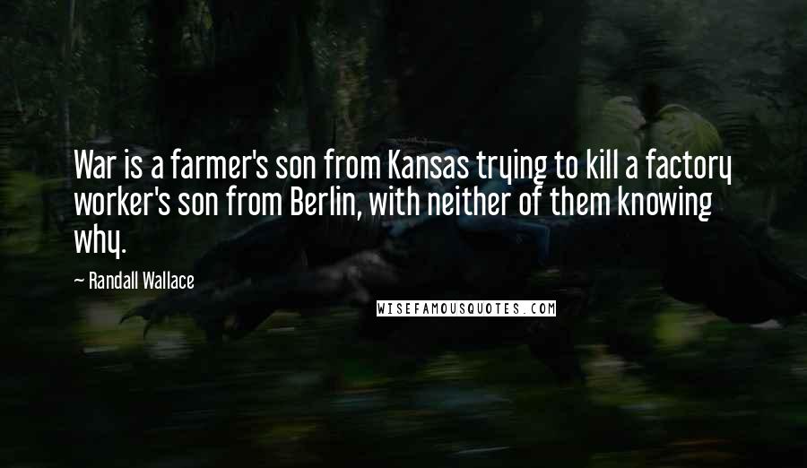 Randall Wallace Quotes: War is a farmer's son from Kansas trying to kill a factory worker's son from Berlin, with neither of them knowing why.