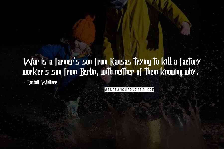 Randall Wallace Quotes: War is a farmer's son from Kansas trying to kill a factory worker's son from Berlin, with neither of them knowing why.