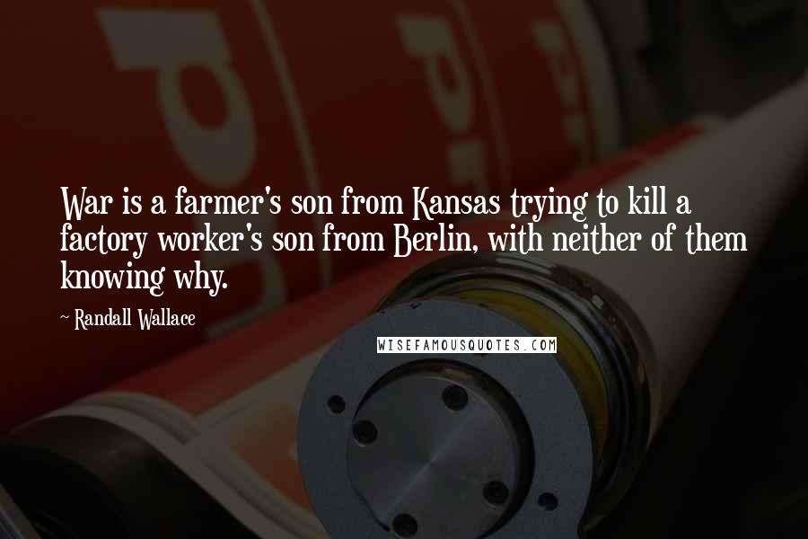 Randall Wallace Quotes: War is a farmer's son from Kansas trying to kill a factory worker's son from Berlin, with neither of them knowing why.