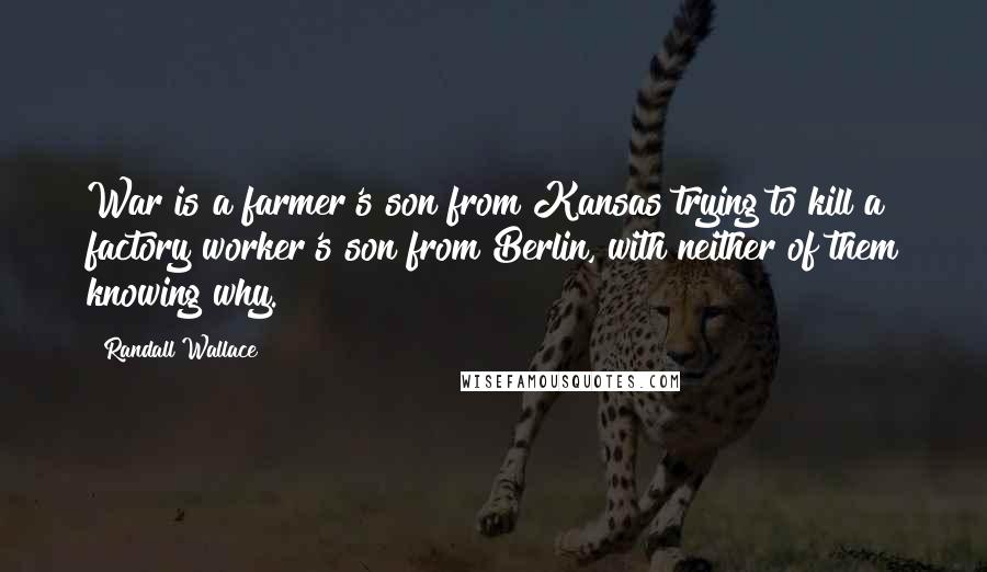 Randall Wallace Quotes: War is a farmer's son from Kansas trying to kill a factory worker's son from Berlin, with neither of them knowing why.