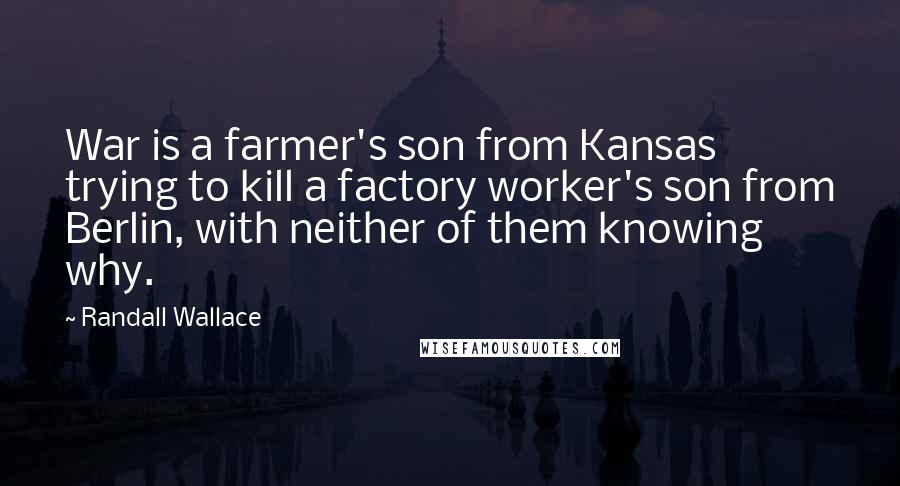 Randall Wallace Quotes: War is a farmer's son from Kansas trying to kill a factory worker's son from Berlin, with neither of them knowing why.