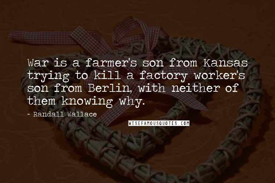 Randall Wallace Quotes: War is a farmer's son from Kansas trying to kill a factory worker's son from Berlin, with neither of them knowing why.