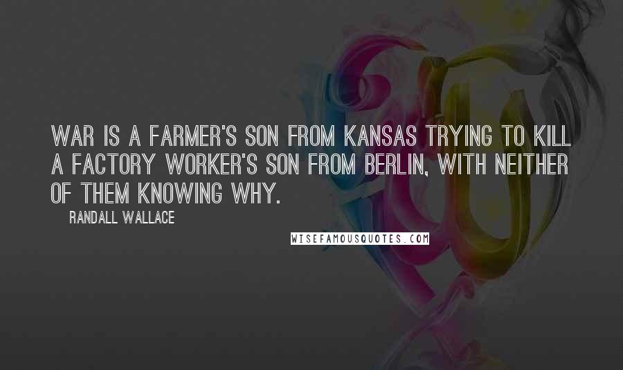 Randall Wallace Quotes: War is a farmer's son from Kansas trying to kill a factory worker's son from Berlin, with neither of them knowing why.