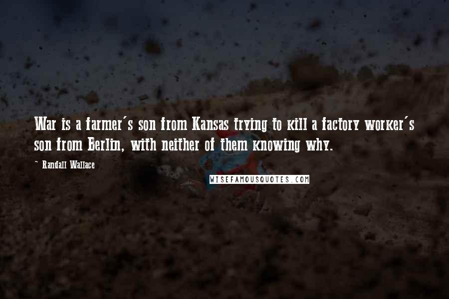Randall Wallace Quotes: War is a farmer's son from Kansas trying to kill a factory worker's son from Berlin, with neither of them knowing why.