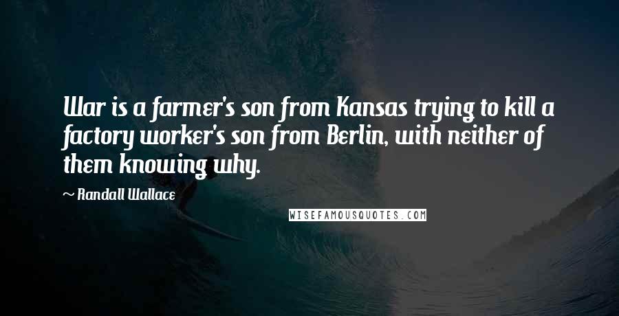 Randall Wallace Quotes: War is a farmer's son from Kansas trying to kill a factory worker's son from Berlin, with neither of them knowing why.