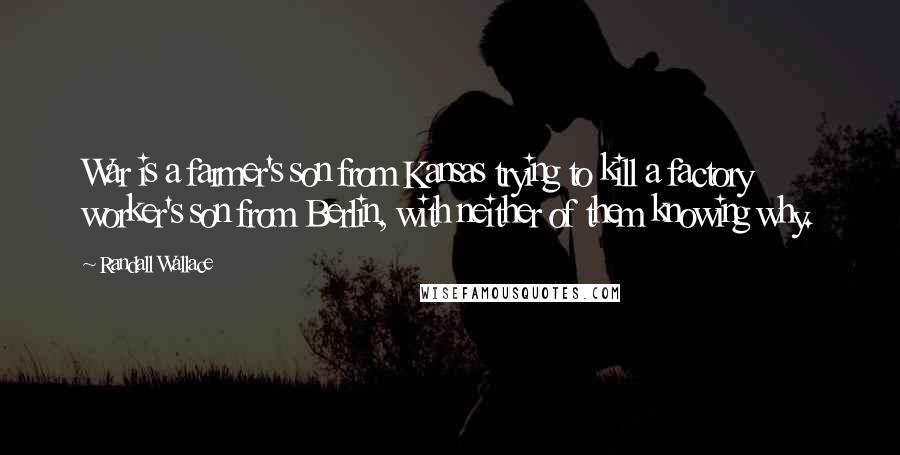 Randall Wallace Quotes: War is a farmer's son from Kansas trying to kill a factory worker's son from Berlin, with neither of them knowing why.