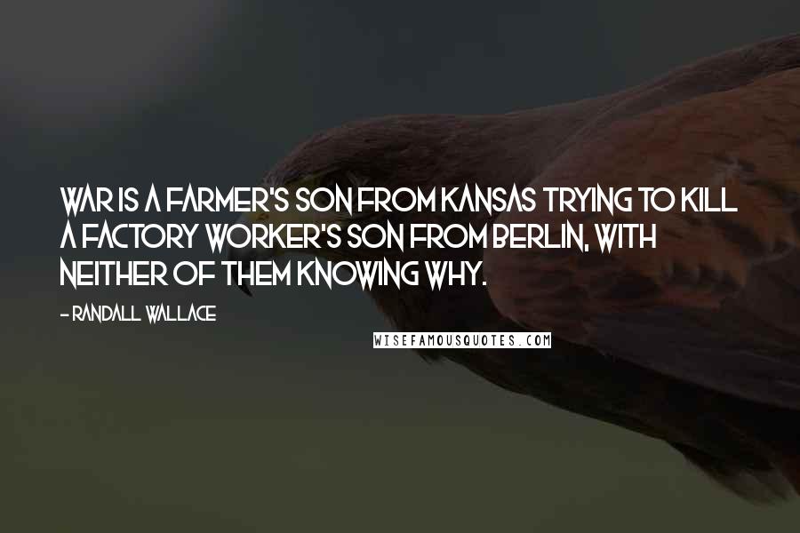 Randall Wallace Quotes: War is a farmer's son from Kansas trying to kill a factory worker's son from Berlin, with neither of them knowing why.