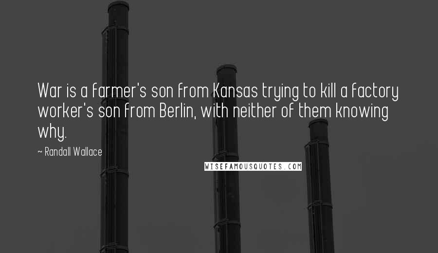 Randall Wallace Quotes: War is a farmer's son from Kansas trying to kill a factory worker's son from Berlin, with neither of them knowing why.