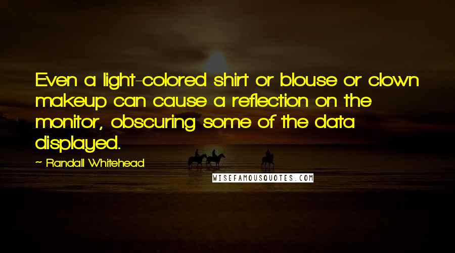 Randall Whitehead Quotes: Even a light-colored shirt or blouse or clown makeup can cause a reflection on the monitor, obscuring some of the data displayed.