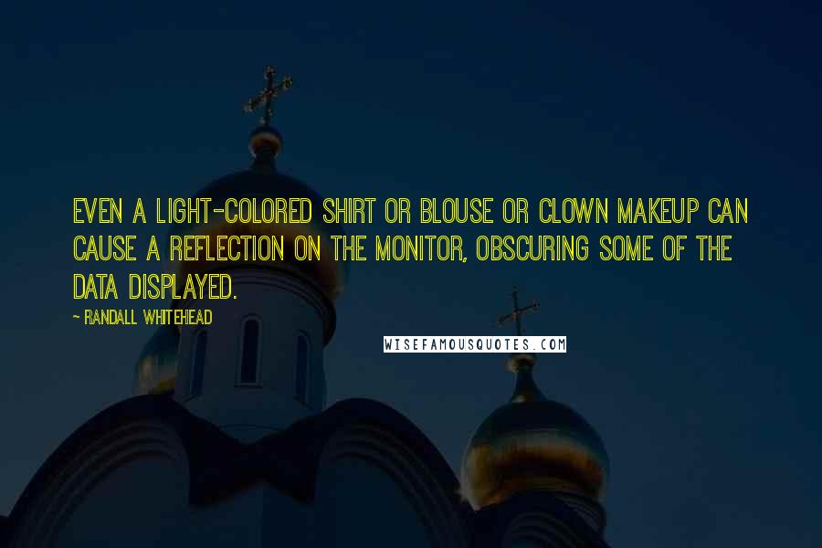Randall Whitehead Quotes: Even a light-colored shirt or blouse or clown makeup can cause a reflection on the monitor, obscuring some of the data displayed.