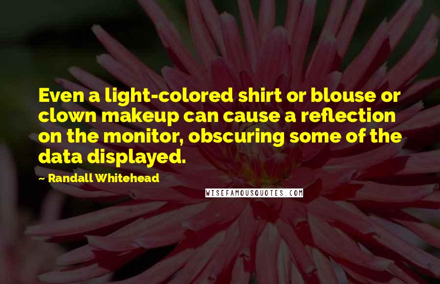 Randall Whitehead Quotes: Even a light-colored shirt or blouse or clown makeup can cause a reflection on the monitor, obscuring some of the data displayed.