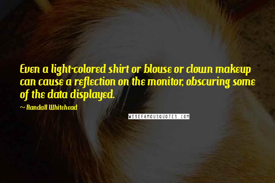 Randall Whitehead Quotes: Even a light-colored shirt or blouse or clown makeup can cause a reflection on the monitor, obscuring some of the data displayed.