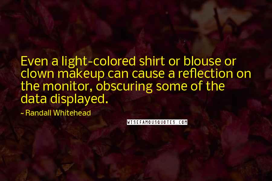 Randall Whitehead Quotes: Even a light-colored shirt or blouse or clown makeup can cause a reflection on the monitor, obscuring some of the data displayed.