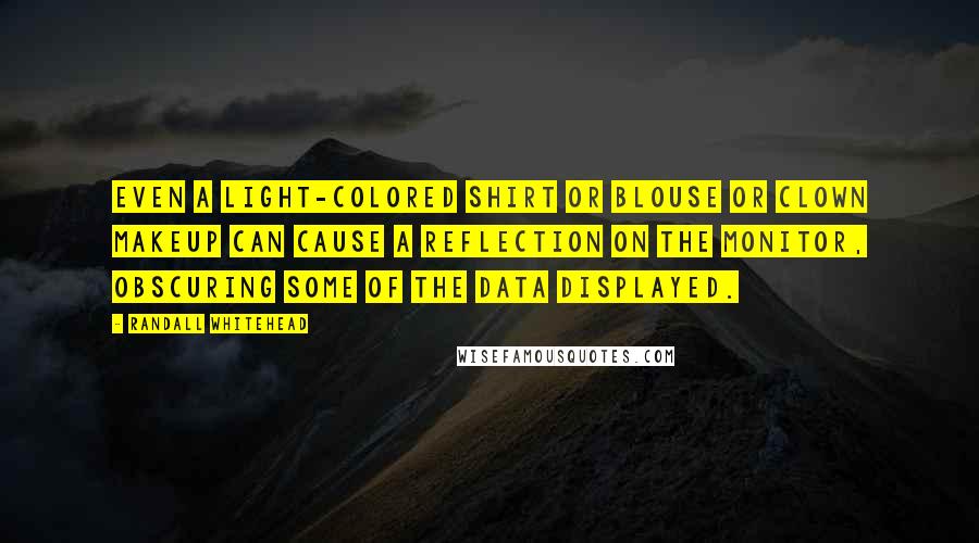 Randall Whitehead Quotes: Even a light-colored shirt or blouse or clown makeup can cause a reflection on the monitor, obscuring some of the data displayed.
